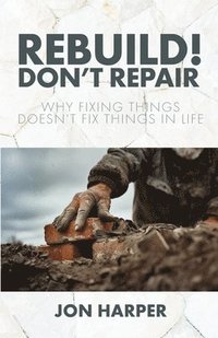 bokomslag Rebuild! Don't Repair: Why Fixing Things Doesn't Fix Things in Life