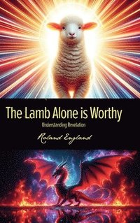 bokomslag The Lamb Alone is Worthy: Understanding Revelation