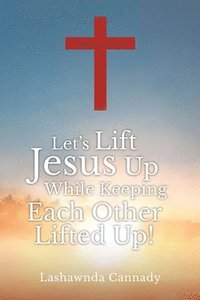 bokomslag Let's Lift Jesus Up While Keeping Each Other Lifted Up!