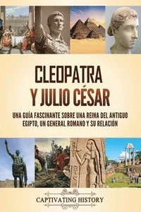 bokomslag Cleopatra y Julio César: Una guía fascinante sobre una reina del antiguo Egipto, un general romano y su relación