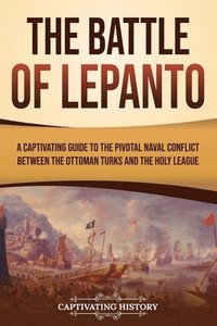 bokomslag The Battle of Lepanto: A Captivating Guide to the Pivotal Naval Conflict between the Ottoman Turks and the Holy League