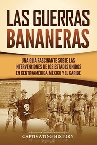 bokomslag Las Guerras Bananeras: Una guía fascinante sobre las intervenciones de los Estados Unidos en Centroamérica, México y el Caribe