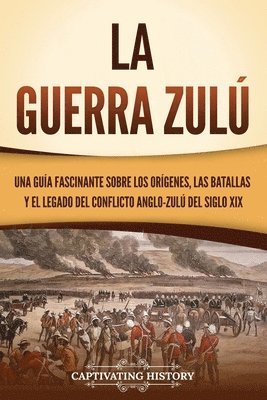 bokomslag La guerra zulú: Una guía fascinante sobre los orígenes, las batallas y el legado del conflicto anglo-zulú del siglo XIX