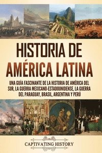 bokomslag Historia de América Latina: Una guía fascinante de la historia de América del Sur, la guerra mexicano-estadounidense, la guerra del Paraguay, Bras