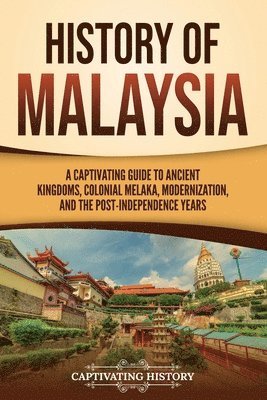 History of Malaysia: A Captivating Guide to Ancient Kingdoms, Colonial Melaka, Modernization, and the Post-Independence Years 1