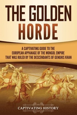 bokomslag The Golden Horde: A Captivating Guide to the European Appanage of the Mongol Empire That Was Ruled by the Descendants of Genghis Khan