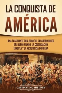 bokomslag La conquista de América: Una fascinante guía sobre el descubrimiento del Nuevo Mundo, la colonización europea y la resistencia indígena
