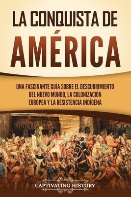 La conquista de América: Una fascinante guía sobre el descubrimiento del Nuevo Mundo, la colonización europea y la resistencia indígena 1