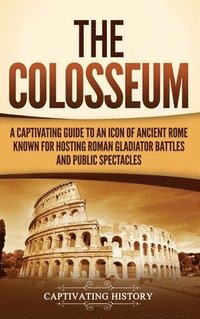 bokomslag The Colosseum: A Captivating Guide to an Icon of Ancient Rome Known for Hosting Roman Gladiator Battles and Public Spectacles