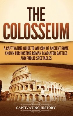 bokomslag The Colosseum: A Captivating Guide to an Icon of Ancient Rome Known for Hosting Roman Gladiator Battles and Public Spectacles