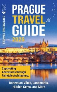 bokomslag Prague Travel Guide: Captivating Adventures Through Fairytale Architecture, Bohemian Vibes, Landmarks, Hidden Gems, and More