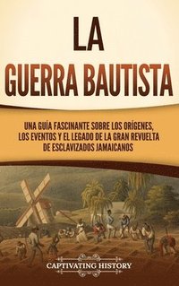 bokomslag La Guerra Bautista: Una guía fascinante sobre los orígenes, los eventos y el legado de la gran revuelta de esclavizados jamaicanos