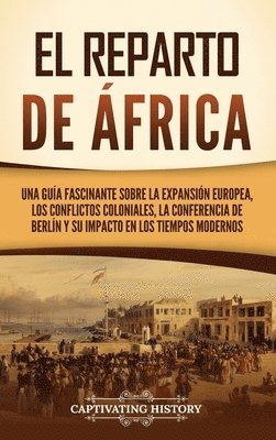 bokomslag El reparto de África: Una guía fascinante sobre la expansión europea, los conflictos coloniales, la Conferencia de Berlín y su impacto en los tiempos