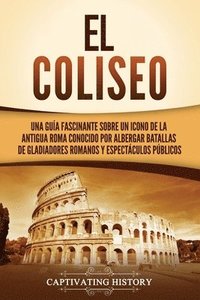 bokomslag El Coliseo: Una guía fascinante sobre un icono de la antigua Roma conocido por albergar batallas de gladiadores romanos y espectáculos públicos