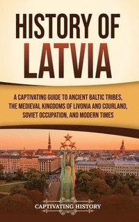bokomslag History of Latvia: A Captivating Guide to Ancient Baltic Tribes, the Medieval Kingdoms of Livonia and Courland, Soviet Occupation, and Modern Times