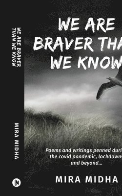 We Are Braver Than We Know: Poems and writings penned during the covid pandemic, lockdowns and beyond... 1