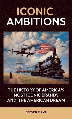 Iconic Ambitions, The History of America's Most Iconic Brands and the American Dream 1