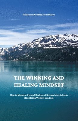 bokomslag The Winning and Healing Mindset, How to Maintain Optimal Health and Recover from Sickness. How Health Workers Can Help.