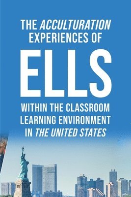 bokomslag The Acculturation Experiences of ELLs in the United States, Dissertation Manuscript Submitted to National University JFK School of Psychology & Social Sciences in Partial Fulfillment of the