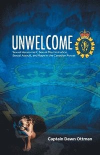 bokomslag Unwelcome: Sexual Harassment, Sexual Discrimination, Sexual Assault, and Rape in the Canadian Forces