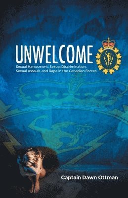 bokomslag Unwelcome: Sexual Harassment, Sexual Discrimination, Sexual Assault, and Rape in the Canadian Forces
