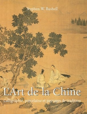 L'Art De La Chine: Calligraphie, porcelaine et paysages de tradition
