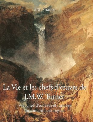 La vie et les chefs-d'oeuvre de J.M.W. Turner: Vie, chef-d'oeuvres et lumière du romantisme anglais