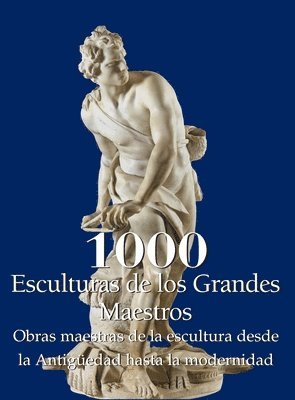 Joseph Manca, Patrick Bade - 1000 Esculturas de los Grandes Maestros: Obras maestras de la escultura desde la Antigüedad hasta la modernidad, Inbunden