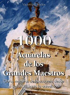 Victoria Charles, Klaus H. Carl - 1000 Acuarelas de los Grandes Maestros: Obras maestras de la acuarela desde el siglo XVIII hasta la actualidad, Inbunden