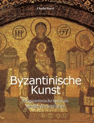 Charles Bayet - Byzantinische Kunst: Die byzantinische Kunst als Sprache des Göttlichen, Inbunden