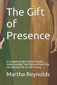 bokomslag The Gift of Presence: A Complete Guide to Death Doulas: Understanding Their Role and How They Can Help the End-of-Life Process