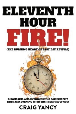 Eleventh Hour Fire!: (The Burning Heart of Last Day Revival) Diagnosing and Extinguishing Counterfeit Fires and Burning with the True Fire 1