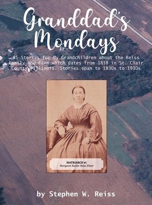 Granddad's Mondays: 85 Stories for My Grandchildren about the Reiss Family and Farm which dates from 1838 in St. Clair County, Illinois. S 1