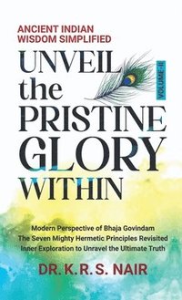 bokomslag Ancient Indian Wisdom Simplified UNVEIL the PRISTINE GLORY WITHIN: Modern Perspective of Bhaja Govindam The Seven Mighty Hermetic Principles Revisited