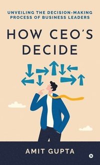 bokomslag How CEO's Decide: Unveiling the Decision-Making Process of Business Leaders