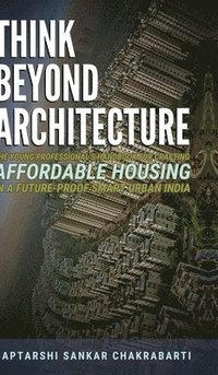 bokomslag Think Beyond Architecture: The Young Professional's Handbook for Crafting Affordable Housing in a Future-Proof Smart Urban India: The Think Beyond Arc