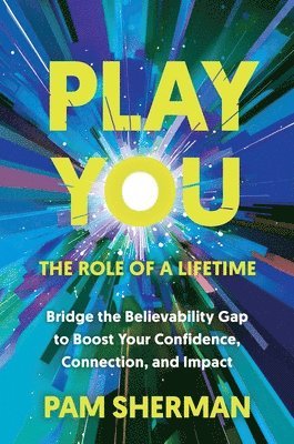 Pam Sherman - Play You, the Role of a Lifetime: Bridge the Believability Gap to Boost Your Confidence, Connection, and Impact, Inbunden