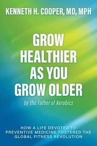bokomslag Grow Healthier as You Grow Older by the Father of Aerobics: How a Life Devoted to Preventive Medicine Fostered the Global Fitness Revolution
