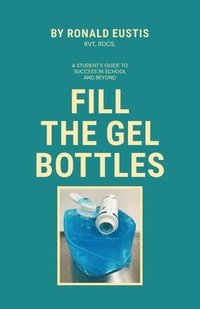 bokomslag Fill The Gel Bottles, A STUDENT'S GUIDE TO SUCCESS IN SCHOOL AND BEYOND