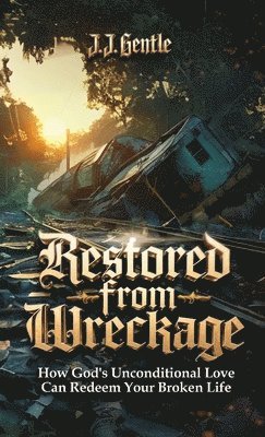 Restored From Wreckage, How God's Unconditional Love Can Redeem Your Broken Life 1