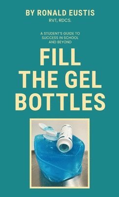 bokomslag Fill The Gel Bottles, A STUDENT'S GUIDE TO SUCCESS IN SCHOOL AND BEYOND