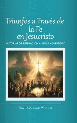 David Saccoh Wright - Triunfos a Través de la Fe En Jesucristo, Historias de Superación Ante La Adversidad, Inbunden