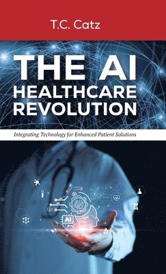 bokomslag The AI Healthcare Revolution, Integrating Technology for Enhanced Patient Solutions