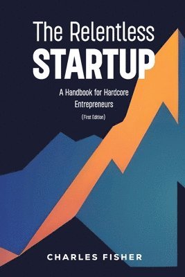 bokomslag The Relentless Startup, A Handbook for Hardcore Entrepreneurs