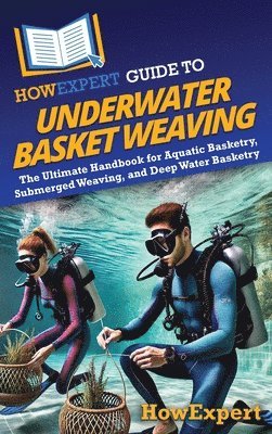 HowExpert Guide to Underwater Basket Weaving: The Ultimate Handbook for Aquatic Basketry, Submerged Weaving, and Deep Water Basketry 1