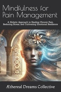 bokomslag Mindfulness for Pain Management: A Holistic Approach to Healing Chronic Pain, Reducing Stress, and Cultivating Emotional Resilience