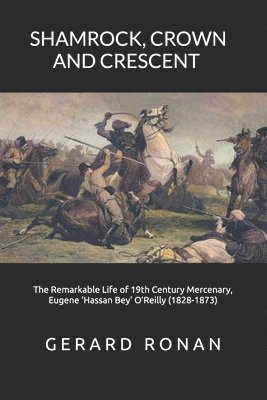 Shamrock, Crown and Crescent: The Remarkable Life of 19th Century Mercenary, Eugene 'Hassan Bey' O'Reilly (1828-1873) 1