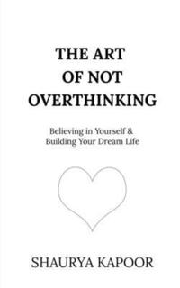 bokomslag The Art of Not Overthinking: Believing in Yourself and Building Your Dream Life