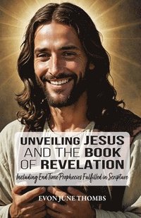 bokomslag Unveiling Jesus and the Book of Revelation: Including End Time Prophecies Fulfilled in Scripture