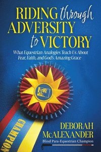 bokomslag Riding Through Adversity to Victory: What Equestrian Analogies Teach Us About Fear, Faith, and God's Amazing Grace